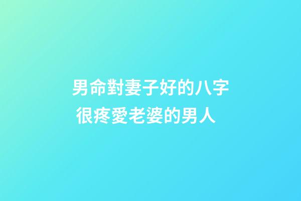 男命對妻子好的八字 很疼愛老婆的男人